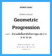 geometric progression แปลว่า?, คำศัพท์ช่างภาษาอังกฤษ - ไทย geometric progression คำศัพท์ภาษาอังกฤษ geometric progression แปลว่า จำนวนเพิ่มขึ้นเท่าตัวด้วยการคูณ เช่น 2 4 8 16 32 64