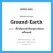 ground-earth แปลว่า?, คำศัพท์ช่างภาษาอังกฤษ - ไทย ground-earth คำศัพท์ภาษาอังกฤษ ground-earth แปลว่า เขี้ยวดินของหัวเทียนจุดระเบิดของเครื่องยนต์