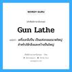 gun lathe แปลว่า?, คำศัพท์ช่างภาษาอังกฤษ - ไทย gun lathe คำศัพท์ภาษาอังกฤษ gun lathe แปลว่า เครื่องกลึงปืน เป็นแท่งกลมขนาดใหญ่สำหรับใช้กลึงและคว้านปืนใหญ่