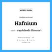 hafnium แปลว่า?, คำศัพท์ช่างภาษาอังกฤษ - ไทย hafnium คำศัพท์ภาษาอังกฤษ hafnium แปลว่า ธาตุแท้ชนิดหนึ่ง มีในทรายดำ