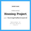 housing project แปลว่า?, คำศัพท์ช่างภาษาอังกฤษ - ไทย housing project คำศัพท์ภาษาอังกฤษ housing project แปลว่า โครงการปลูกบ้านหรืออาคารสงเคราะห์