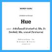 Hue แปลว่า?, คำศัพท์ช่างภาษาอังกฤษ - ไทย Hue คำศัพท์ภาษาอังกฤษ Hue แปลว่า ลำดับขั้นของสี [ช่างก่อสร้าง]; สีสัน, ฮิว [โทรทัศน์]; สีสัน, นามรงค์ [วิชาถ่ายภาพ]