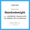 hundredweight แปลว่า?, คำศัพท์ช่างภาษาอังกฤษ - ไทย hundredweight คำศัพท์ภาษาอังกฤษ hundredweight แปลว่า หน่วยวัดน้ำหนัก (1 ฮันเดรดเวท เท่ากับ 100 ปอนด์อเมริกา หรือ 112 ปอนด์ อังกฤษ)