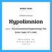 (Environmental Engineering) The lower layer of a lake. ภาษาอังกฤษ?, คำศัพท์ช่างภาษาอังกฤษ - ไทย (Environmental Engineering) The lower layer of a lake. คำศัพท์ภาษาอังกฤษ (Environmental Engineering) The lower layer of a lake. แปลว่า Hypolimnion