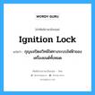 กุญแจปิดสวิทช์ไฟทางระบบไฟฟ้าของเครื่องยนต์ทั้งหมด ภาษาอังกฤษ?, คำศัพท์ช่างภาษาอังกฤษ - ไทย กุญแจปิดสวิทช์ไฟทางระบบไฟฟ้าของเครื่องยนต์ทั้งหมด คำศัพท์ภาษาอังกฤษ กุญแจปิดสวิทช์ไฟทางระบบไฟฟ้าของเครื่องยนต์ทั้งหมด แปลว่า ignition lock