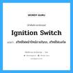 ignition switch แปลว่า?, คำศัพท์ช่างภาษาอังกฤษ - ไทย ignition switch คำศัพท์ภาษาอังกฤษ ignition switch แปลว่า สวิทช์ไฟหน้าปัทม์ภายในรถ, สวิทช์ไฟบอร์ด