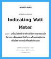 indicating watt meter แปลว่า?, คำศัพท์ช่างภาษาอังกฤษ - ไทย indicating watt meter คำศัพท์ภาษาอังกฤษ indicating watt meter แปลว่า เครื่องวัดไฟฟ้าสำหรับใช้วัดการขยายแรงไฟในวงจร เพื่อแสดงค่าในชั่วกระพริบของพลังงาน หรืออัตราของพลังที่หมดไปในวงจร