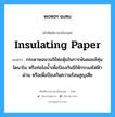 insulating paper แปลว่า?, คำศัพท์ช่างภาษาอังกฤษ - ไทย insulating paper คำศัพท์ภาษาอังกฤษ insulating paper แปลว่า กระดาษฉนวนใช้ห่อหุ้มในการพันคอยล์ทุ่นไดนาโม หรือท่อไอน้ำเพื่อป้องกันมิให้กระแสไฟฟ้าผ่าน หรือเพื่อป้องกันความร้อนสูญเสีย