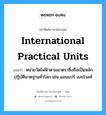 international practical units แปลว่า?, คำศัพท์ช่างภาษาอังกฤษ - ไทย international practical units คำศัพท์ภาษาอังกฤษ international practical units แปลว่า หน่วยวัดไฟฟ้าตามมาตราซึ่งถือเป็นหลักปฏิบัติมาตฐานทั่วโลก เช่น แอมแปร์ และโวลท์