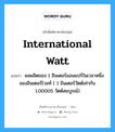 international watt แปลว่า?, คำศัพท์ช่างภาษาอังกฤษ - ไทย international watt คำศัพท์ภาษาอังกฤษ international watt แปลว่า ผลผลิตของ 1 อินเตอร์แอมแปร์ในเวลาหนึ่งของอินเตอร์โวลท์ ( 1 อินเตอร์วัตต์เท่ากับ 1.00005 วัตต์สมบูรณ์)