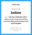 iodine แปลว่า?, คำศัพท์ช่างภาษาอังกฤษ - ไทย iodine คำศัพท์ภาษาอังกฤษ iodine แปลว่า (เคมี) ชื่อสารเคมีชนิดหนึ่ง ทำได้จาก clailcan nitrdlc of coal และจากถ่านของสาหร่ายทะเล ใช้ในทางยาทั้งภายนอกและภายใน และใช้เป็นวัตถุสีย้อม