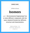 Isomers แปลว่า?, คำศัพท์ช่างภาษาอังกฤษ - ไทย Isomers คำศัพท์ภาษาอังกฤษ Isomers แปลว่า (Environmental Engineering) Two or more different compounds with the same chemical formula but different structure and characteristics.