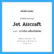 jet aircraft แปลว่า?, คำศัพท์ช่างภาษาอังกฤษ - ไทย jet aircraft คำศัพท์ภาษาอังกฤษ jet aircraft แปลว่า (การบิน) เครื่องบินไอพ่น