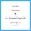 K แปลว่า?, คำศัพท์ช่างภาษาอังกฤษ - ไทย K คำศัพท์ภาษาอังกฤษ K แปลว่า อักษรย่อของคำว่า Karat กะหรัด