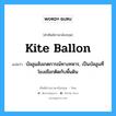บัลลูนสังเกตการณ์ทางทหาร, เป็นบัลลูนที่โยงเชือกติดกับพื้นดิน ภาษาอังกฤษ?, คำศัพท์ช่างภาษาอังกฤษ - ไทย บัลลูนสังเกตการณ์ทางทหาร, เป็นบัลลูนที่โยงเชือกติดกับพื้นดิน คำศัพท์ภาษาอังกฤษ บัลลูนสังเกตการณ์ทางทหาร, เป็นบัลลูนที่โยงเชือกติดกับพื้นดิน แปลว่า kite ballon