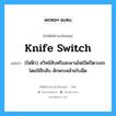 knife switch แปลว่า?, คำศัพท์ช่างภาษาอังกฤษ - ไทย knife switch คำศัพท์ภาษาอังกฤษ knife switch แปลว่า (ไฟฟ้า) สวิทช์สับหรือสะพานไฟเปิดปิดวงจรโดยใช้ไกสับ ลักษระคล้ายใบมีด