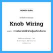 knob wiring แปลว่า?, คำศัพท์ช่างภาษาอังกฤษ - ไทย knob wiring คำศัพท์ภาษาอังกฤษ knob wiring แปลว่า การเดินสายไฟฟ้าด้วยตุ้มเครือบขึงสาย