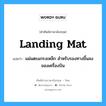 แผ่นตะแกรงเหล็ก สำหรับรองทางขึ้นลงของเครื่องบิน ภาษาอังกฤษ?, คำศัพท์ช่างภาษาอังกฤษ - ไทย แผ่นตะแกรงเหล็ก สำหรับรองทางขึ้นลงของเครื่องบิน คำศัพท์ภาษาอังกฤษ แผ่นตะแกรงเหล็ก สำหรับรองทางขึ้นลงของเครื่องบิน แปลว่า landing mat