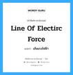 line of electirc force แปลว่า?, คำศัพท์ช่างภาษาอังกฤษ - ไทย line of electirc force คำศัพท์ภาษาอังกฤษ line of electirc force แปลว่า เส้นแรงไฟฟ้า