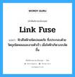 link fuse แปลว่า?, คำศัพท์ช่างภาษาอังกฤษ - ไทย link fuse คำศัพท์ภาษาอังกฤษ link fuse แปลว่า ฟิวส์ไฟฟ้าชนิดปลอดภัย ซึ่งประกอบด้วยวัตถุชนิดหลอมละลายตัวเร็ว เมื่อไฟฟ้าเกิดวงจรลัดขึ้น