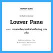 louver pane แปลว่า?, คำศัพท์ช่างภาษาอังกฤษ - ไทย louver pane คำศัพท์ภาษาอังกฤษ louver pane แปลว่า กระจกเกล็ดบานหน้าต่างหรือประตู, บานเกร็ด