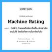 machine rating แปลว่า?, คำศัพท์ช่างภาษาอังกฤษ - ไทย machine rating คำศัพท์ภาษาอังกฤษ machine rating แปลว่า (ไฟฟ้า) กำหนดหรืออัตราที่เครื่องจักรดำเนินงานไปได้ โดยไม่เกิดความร้อนจัดเกินไป