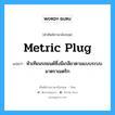 หัวเทียนรถยนต์ซึ่งมีเกลียวตามแบบระบบมาตราเมตริก ภาษาอังกฤษ?, คำศัพท์ช่างภาษาอังกฤษ - ไทย หัวเทียนรถยนต์ซึ่งมีเกลียวตามแบบระบบมาตราเมตริก คำศัพท์ภาษาอังกฤษ หัวเทียนรถยนต์ซึ่งมีเกลียวตามแบบระบบมาตราเมตริก แปลว่า metric plug
