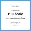 mill scale แปลว่า?, คำศัพท์ช่างภาษาอังกฤษ - ไทย mill scale คำศัพท์ภาษาอังกฤษ mill scale แปลว่า สะเก็ดสนิมเกิดจากการรีดร้อน