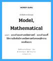 แบบจำลองทางคณิตศาสตร์ ภาษาอังกฤษ?, คำศัพท์ช่างภาษาอังกฤษ - ไทย แบบจำลองทางคณิตศาสตร์ : แบบจำลองที่ใช้ความสัมพันธ์ทางคณิตศาสตร์แทนพฤติกรรม ของต้นแบบ คำศัพท์ภาษาอังกฤษ แบบจำลองทางคณิตศาสตร์ : แบบจำลองที่ใช้ความสัมพันธ์ทางคณิตศาสตร์แทนพฤติกรรม ของต้นแบบ แปลว่า model, mathematical