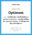 optimum แปลว่า?, คำศัพท์ช่างภาษาอังกฤษ - ไทย optimum คำศัพท์ภาษาอังกฤษ optimum แปลว่า ระดับที่ได้ผลเลิศล ระดับที่ถึงขีดที่ต้องการ optimun temperature = อุณหภูมิระดับที่ได้ผลเลิศ , optimum lumidity = ความชื้นอยู่ในระดับได้ผล หรือเท่าที่ต้องการ