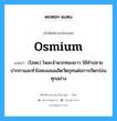 osmium แปลว่า?, คำศัพท์ช่างภาษาอังกฤษ - ไทย osmium คำศัพท์ภาษาอังกฤษ osmium แปลว่า (โลหะ) โหละจำพวกทองขาว ใช้ทำปลายปากกาและทำโลหะผสมผลิตวัตถุทนต่อการกัดกร่อนทุกอย่าง