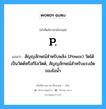 P. แปลว่า?, คำศัพท์ช่างภาษาอังกฤษ - ไทย P. คำศัพท์ภาษาอังกฤษ P. แปลว่า สัญญลักษณ์สำหรับพลัง (Powor) วัดได้เป็นวัตต์หรือกิโลวัตต์, สัญญลักษณ์สำหรับแรงอัดของไอน้ำ