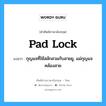 pad lock แปลว่า?, คำศัพท์ช่างภาษาอังกฤษ - ไทย pad lock คำศัพท์ภาษาอังกฤษ pad lock แปลว่า กุญแจที่ใช้สลักสวมกับสายยู, แม่กุญแจคล้องสาย