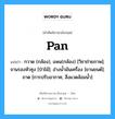 Pan แปลว่า?, คำศัพท์ช่างภาษาอังกฤษ - ไทย Pan คำศัพท์ภาษาอังกฤษ Pan แปลว่า กวาด (กล้อง), แพน(กล้อง) [วิชาถ่ายภาพ]; จานรองหัวซุง [ป่าไม้]; อ่างน้ำมันเครื่อง [ยานยนต์]; ถาด [การปรับอากาศ, สิ่งแวดล้อมน้ำ]