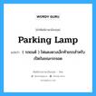 ( รถยนต์ ) ไฟแดงดวงเล็กท้ายรถสำหรับเปิดในขณะรถจอด ภาษาอังกฤษ?, คำศัพท์ช่างภาษาอังกฤษ - ไทย ( รถยนต์ ) ไฟแดงดวงเล็กท้ายรถสำหรับเปิดในขณะรถจอด คำศัพท์ภาษาอังกฤษ ( รถยนต์ ) ไฟแดงดวงเล็กท้ายรถสำหรับเปิดในขณะรถจอด แปลว่า parking lamp