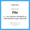 Pile แปลว่า?, คำศัพท์ช่างภาษาอังกฤษ - ไทย Pile คำศัพท์ภาษาอังกฤษ Pile แปลว่า เข็ม, เสาเข็ม [โยธา, สิ่งแวดล้อมน้ำ]; เสา, เสาเข็ม [ช่างก่อสร้าง]; กองสุม, เสาเข็ม [ป่าไม้]