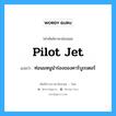 pilot jet แปลว่า?, คำศัพท์ช่างภาษาอังกฤษ - ไทย pilot jet คำศัพท์ภาษาอังกฤษ pilot jet แปลว่า ท่อนมหนูนำร่องของคาร์บูเรเตอร์