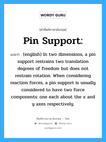 (english) In two dimensions, a pin support restrains two translation degrees of freedom but does not restrain rotation. When considering reaction forces, a pin support is usually considered to have two force components: one each about the x and y axes respectively. ภาษาอังกฤษ?, คำศัพท์ช่างภาษาอังกฤษ - ไทย (english) In two dimensions, a pin support restrains two translation degrees of freedom but does not restrain rotation. When considering reaction forces, a pin support is usually considered to have two force components: one each about the x and y axes respectively. คำศัพท์ภาษาอังกฤษ (english) In two dimensions, a pin support restrains two translation degrees of freedom but does not restrain rotation. When considering reaction forces, a pin support is usually considered to have two force components: one each about the x and y axes respectively. แปลว่า Pin support: