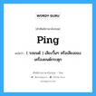 ping แปลว่า?, คำศัพท์ช่างภาษาอังกฤษ - ไทย ping คำศัพท์ภาษาอังกฤษ ping แปลว่า ( รถยนต์ ) เสียงวื้นๆ หรือเสียงของเครื่องยนต์กระตุก