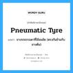 pneumatic tyre แปลว่า?, คำศัพท์ช่างภาษาอังกฤษ - ไทย pneumatic tyre คำศัพท์ภาษาอังกฤษ pneumatic tyre แปลว่า ยางรถธรรมดาที่ใช้ลมอัด (ตรงกันข้ามกับยางต้น)