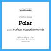 polar แปลว่า?, คำศัพท์ช่างภาษาอังกฤษ - ไทย polar คำศัพท์ภาษาอังกฤษ polar แปลว่า ทางขั้วโลก, ทางแถบที่อากาศหนาวจัด