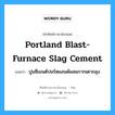 portland blast-furnace slag cement แปลว่า?, คำศัพท์ช่างภาษาอังกฤษ - ไทย portland blast-furnace slag cement คำศัพท์ภาษาอังกฤษ portland blast-furnace slag cement แปลว่า ปูนซีเมนต์ปอร์ตแลนด์ผสมกากเตาถลุง