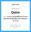 quire แปลว่า?, คำศัพท์ช่างภาษาอังกฤษ - ไทย quire คำศัพท์ภาษาอังกฤษ quire แปลว่า (กระดาษ) หน่วยนับที่ใช้ในวงการกระดาษ หนึ่งคไวร์เท่ากับหนึ่งในยี่สิบของรีม หรือหน่วยละ 24-25 เล่ม