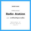 radio atation แปลว่า?, คำศัพท์ช่างภาษาอังกฤษ - ไทย radio atation คำศัพท์ภาษาอังกฤษ radio atation แปลว่า สถานีรับส่งวิทยุกระจายเสียง