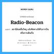 radio-beacon แปลว่า?, คำศัพท์ช่างภาษาอังกฤษ - ไทย radio-beacon คำศัพท์ภาษาอังกฤษ radio-beacon แปลว่า สถานีส่งคลื่นวิทยุ แจ้งทิศทางให้กับการบิน หรือการเดินเรือ