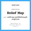 relief map แปลว่า?, คำศัพท์ช่างภาษาอังกฤษ - ไทย relief map คำศัพท์ภาษาอังกฤษ relief map แปลว่า แผนที่ภาพนูน แสดงให้เห็นลักษณะสูงต่ำของภูมิประเทศ