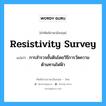 resistivity survey แปลว่า?, คำศัพท์ช่างภาษาอังกฤษ - ไทย resistivity survey คำศัพท์ภาษาอังกฤษ resistivity survey แปลว่า การสำรวจชั้นดินโดยวิธีการวัดความต้านทานไฟฟ้า