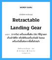 retractable landing gear แปลว่า?, คำศัพท์ช่างภาษาอังกฤษ - ไทย retractable landing gear คำศัพท์ภาษาอังกฤษ retractable landing gear แปลว่า (การบิน) เครื่องลงพื้นดิน (ล้อ) ที่มีฐานยกเก็บเข้าใต้ปีก หรือใต้ท้องเครื่องบินได้ ในขณะเครื่องบินขึ้นพ้นจากพื้นขึ้นไปแล้ว