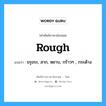 rough แปลว่า?, คำศัพท์ช่างภาษาอังกฤษ - ไทย rough คำศัพท์ภาษาอังกฤษ rough แปลว่า ขรุขระ, สาก, หยาบ, กร้าวๆ , กระด้าง