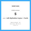 S. แปลว่า?, คำศัพท์ช่างภาษาอังกฤษ - ไทย S คำศัพท์ภาษาอังกฤษ S แปลว่า (เคมี) สัญลักษณ์ของ Sulphur = กำมะถัน